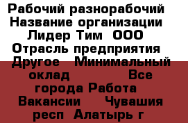 Рабочий-разнорабочий › Название организации ­ Лидер Тим, ООО › Отрасль предприятия ­ Другое › Минимальный оклад ­ 14 000 - Все города Работа » Вакансии   . Чувашия респ.,Алатырь г.